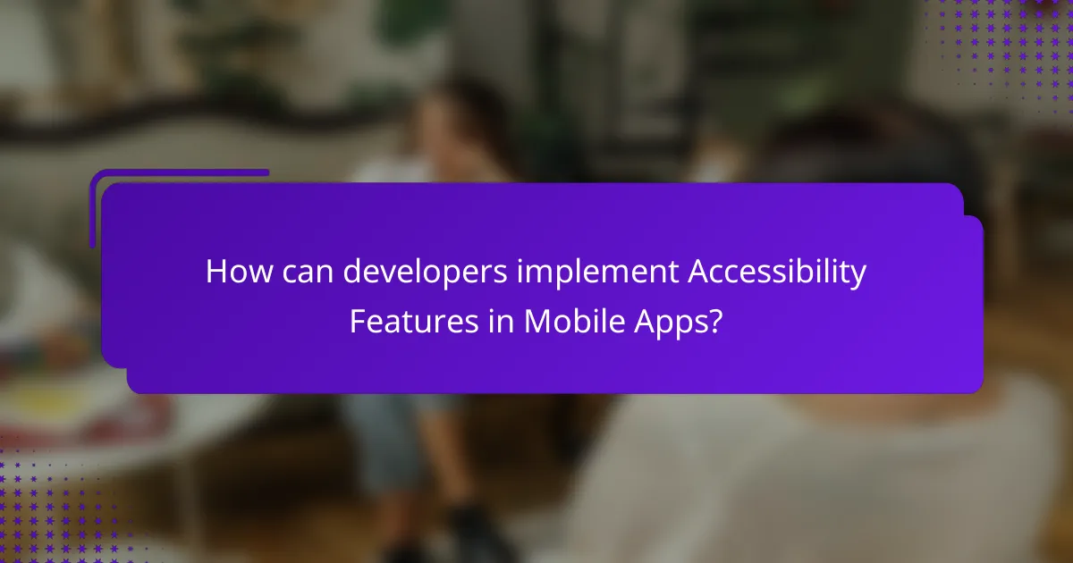 How can developers implement Accessibility Features in Mobile Apps?