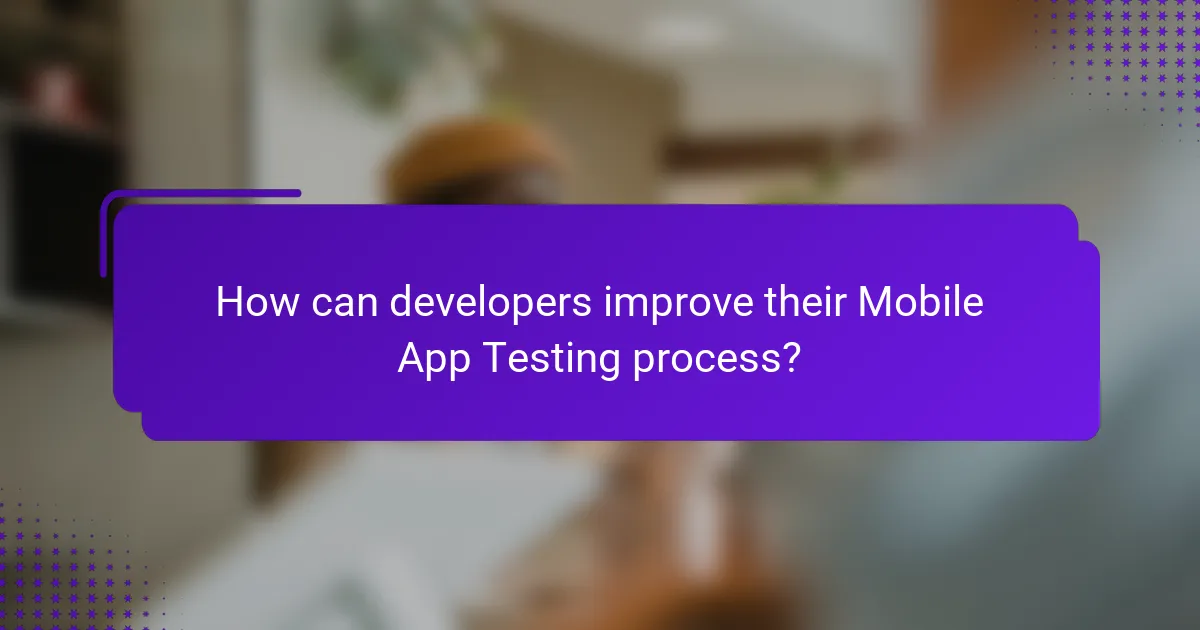 How can developers improve their Mobile App Testing process?