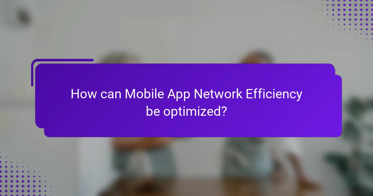 How can Mobile App Network Efficiency be optimized?