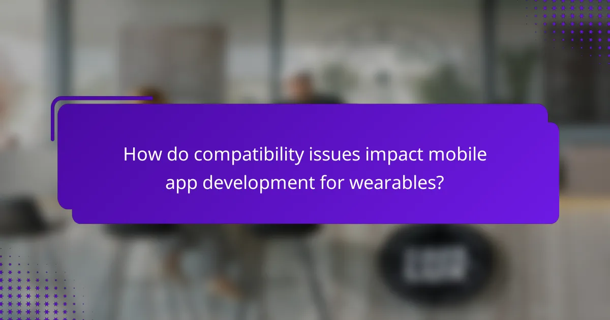 How do compatibility issues impact mobile app development for wearables?