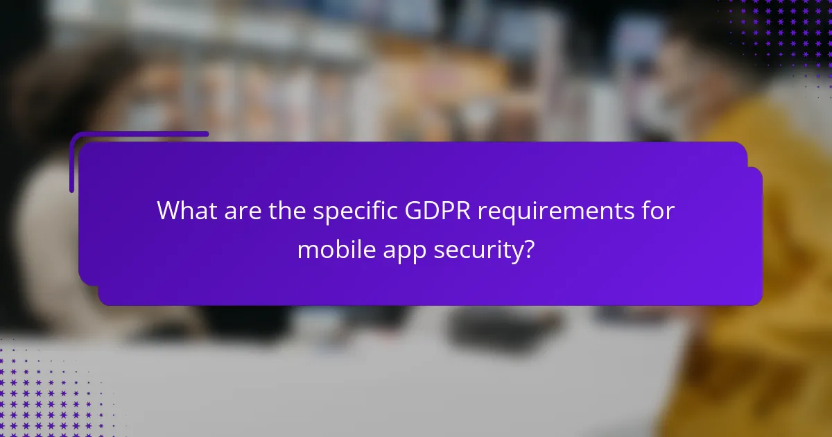 What are the specific GDPR requirements for mobile app security?