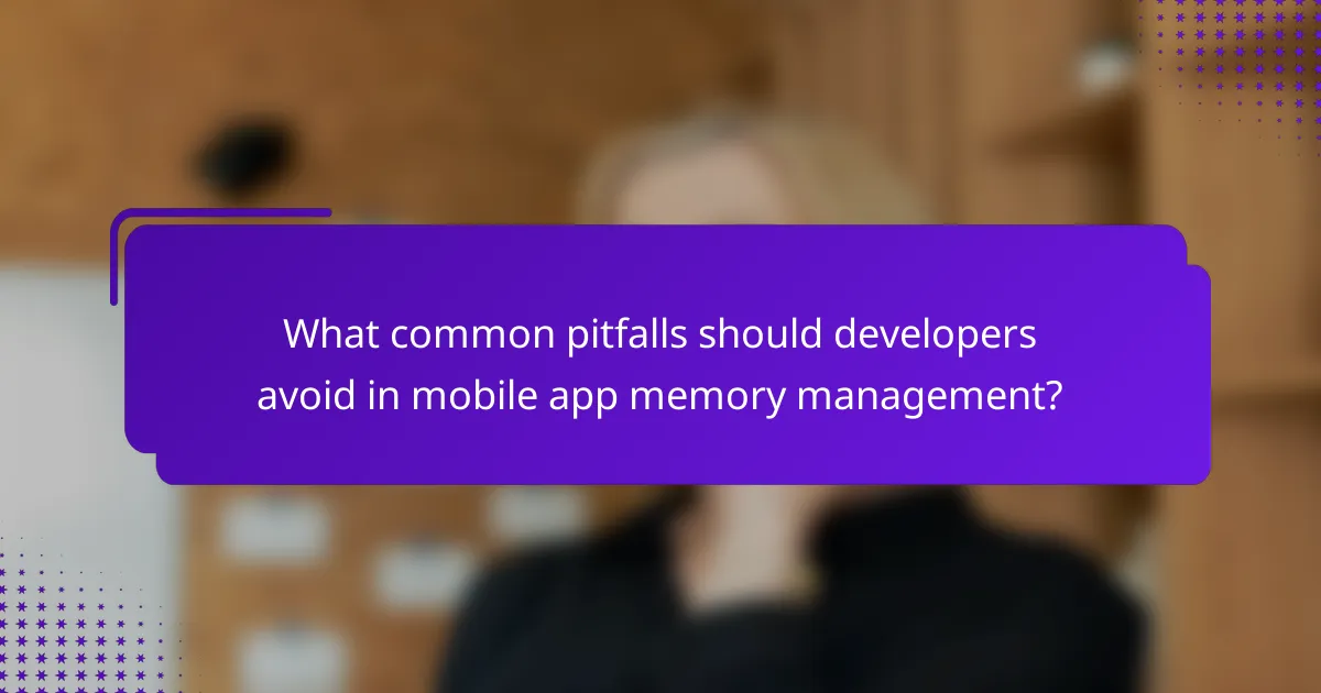 What common pitfalls should developers avoid in mobile app memory management?