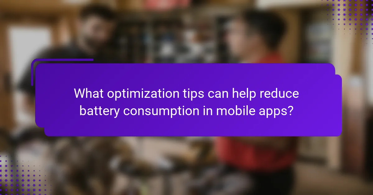 What optimization tips can help reduce battery consumption in mobile apps?