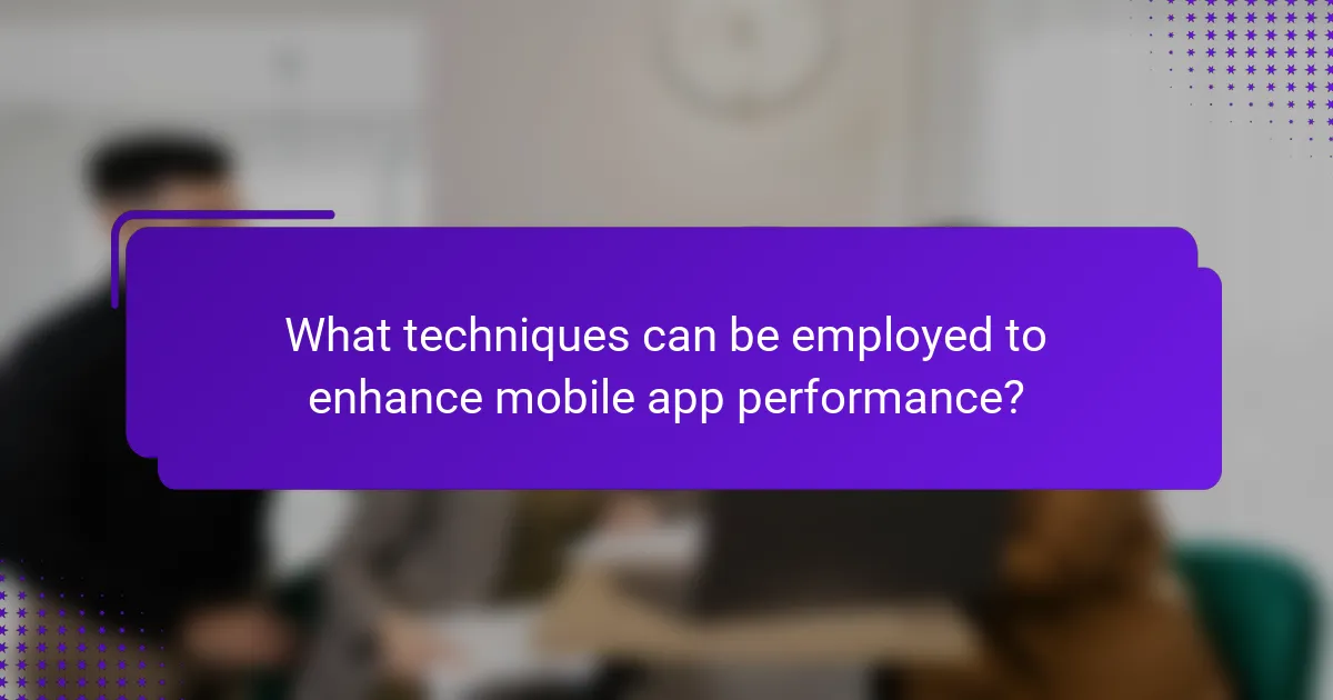 What techniques can be employed to enhance mobile app performance?